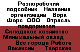 Разнорабочий-подсобник › Название организации ­ Ворк Форс, ООО › Отрасль предприятия ­ Складское хозяйство › Минимальный оклад ­ 32 000 - Все города Работа » Вакансии   . Тверская обл.,Нелидово г.